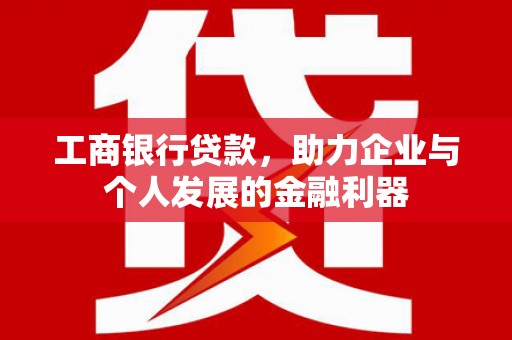 洛隆工商银行贷款，助力企业与个人发展的金融利器