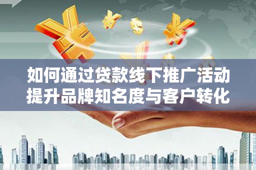 洛隆如何通过贷款线下推广活动提升品牌知名度与客户转化率