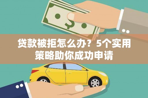 洛隆贷款被拒怎么办？5个实用策略助你成功申请