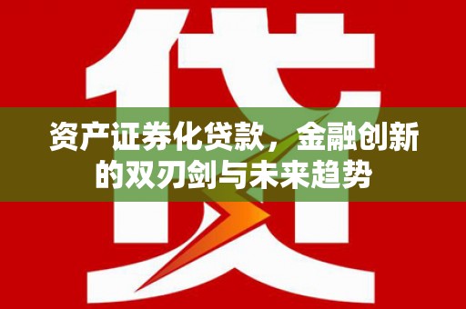 洛隆资产证券化贷款，金融创新的双刃剑与未来趋势