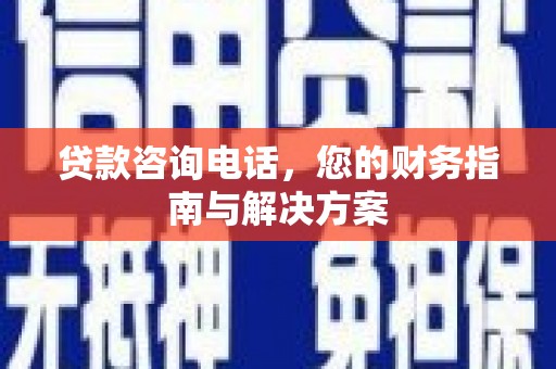 洛隆贷款咨询电话，您的财务指南与解决方案